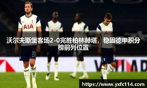 沃尔夫斯堡客场2-0完胜柏林赫塔，稳固德甲积分榜前列位置